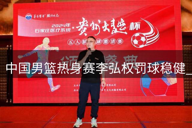中国男篮热身赛李弘权罚球稳健 贡献14+6助球队胜格鲁吉亚