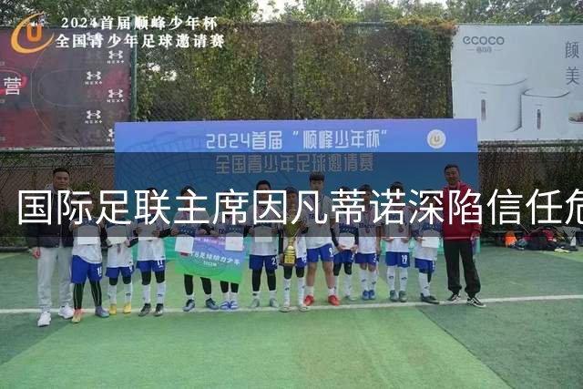 国际足联主席因凡蒂诺深陷信任危机？多国足协接连撤回连任支持