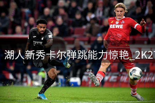 湖人新秀卡尔弹跳能力惊艳 2K27数值力压爱德华兹莫兰特