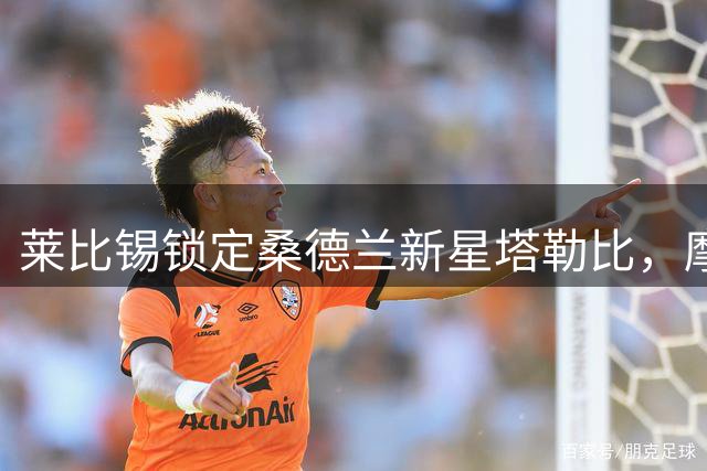 莱比锡锁定桑德兰新星塔勒比，摩洛哥边锋或成德甲新亮点