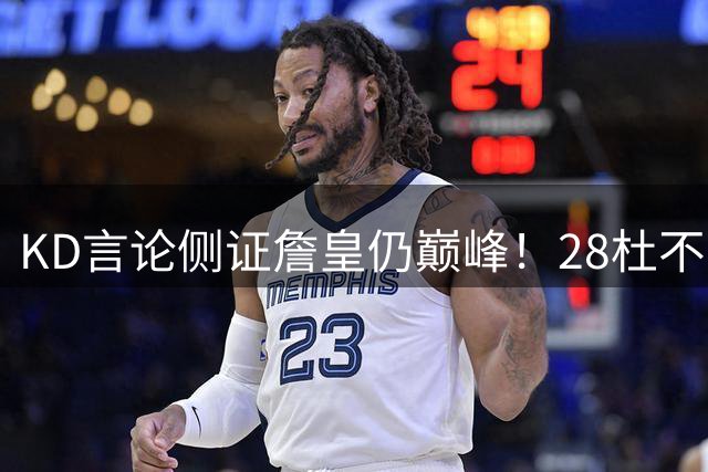 KD言论侧证詹皇仍巅峰！28杜不如41詹？为洗白投敌故意黑自己真拼